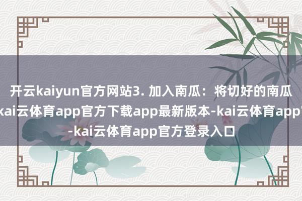 开云kaiyun官方网站3. 加入南瓜:将切好的南瓜片加入锅中-kai云体育app官方下载app最新版本-kai云体育app官方登录入口