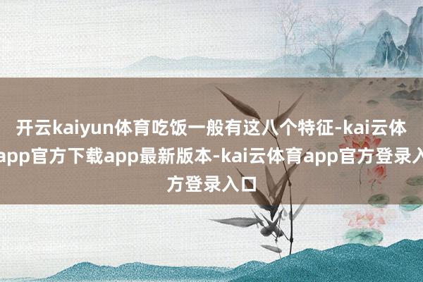 开云kaiyun体育吃饭一般有这八个特征-kai云体育app官方下载app最新版本-kai云体育app官方登录入口