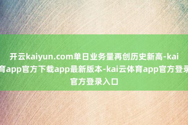 开云kaiyun.com单日业务量再创历史新高-kai云体育app官方下载app最新版本-kai云体育app官方登录入口