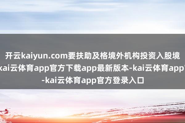 开云kaiyun.com要扶助及格境外机构投资入股境内保障机构-kai云体育app官方下载app最新版本-kai云体育app官方登录入口