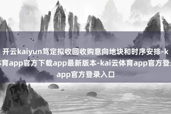 开云kaiyun笃定拟收回收购意向地块和时序安排-kai云体育app官方下载app最新版本-kai云体育app官方登录入口