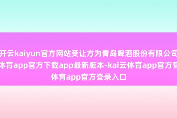 开云kaiyun官方网站受让方为青岛啤酒股份有限公司-kai云体育app官方下载app最新版本-kai云体育app官方登录入口