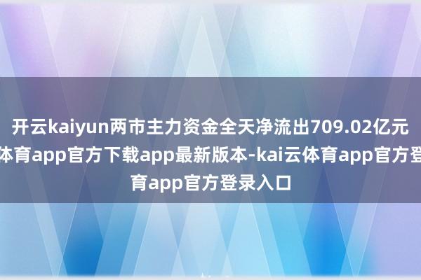 开云kaiyun两市主力资金全天净流出709.02亿元-kai云体育app官方下载app最新版本-kai云体育app官方登录入口