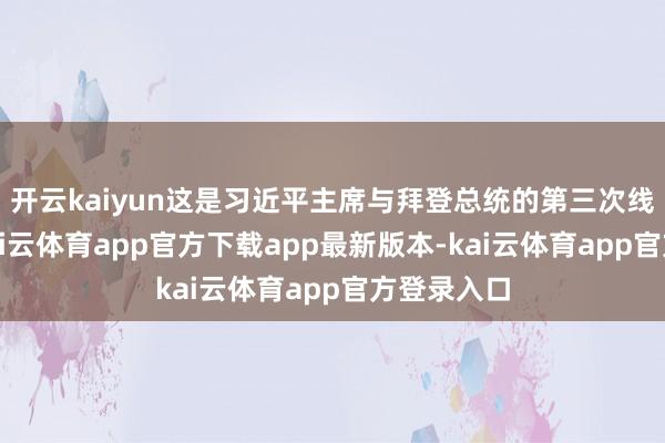 开云kaiyun这是习近平主席与拜登总统的第三次线下会晤-kai云体育app官方下载app最新版本-kai云体育app官方登录入口