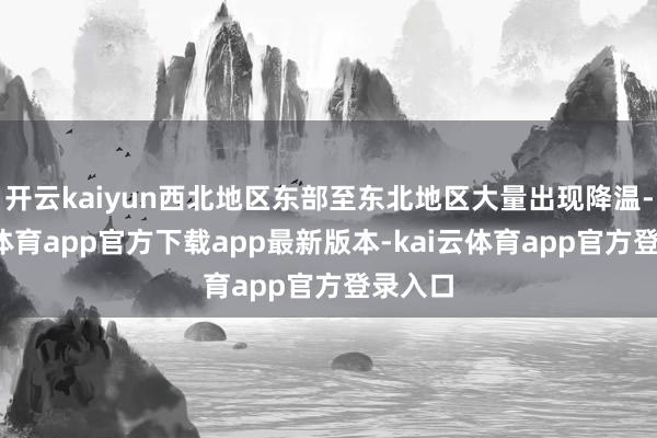 开云kaiyun西北地区东部至东北地区大量出现降温-kai云体育app官方下载app最新版本-kai云体育app官方登录入口