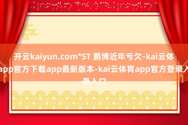 开云kaiyun.com*ST 鹏博近年亏欠-kai云体育app官方下载app最新版本-kai云体育app官方登录入口