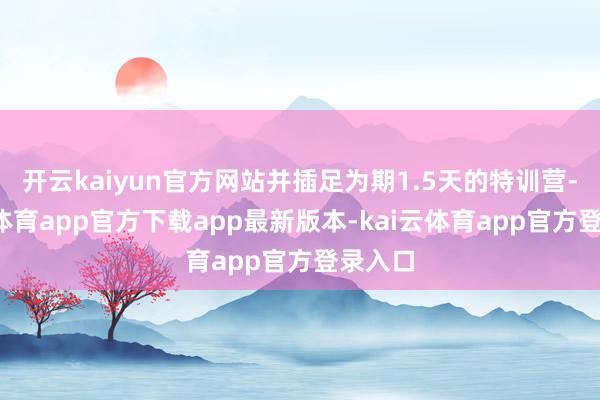 开云kaiyun官方网站并插足为期1.5天的特训营-kai云体育app官方下载app最新版本-kai云体育app官方登录入口