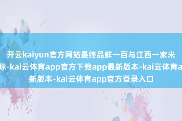 开云kaiyun官方网站　　最终品鲜一百与江西一家米粉厂经由屡次实际-kai云体育app官方下载app最新版本-kai云体育app官方登录入口