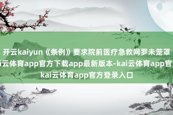 开云kaiyun《条例》要求院前医疗急救网罗未笼罩的区域-kai云体育app官方下载app最新版本-kai云体育app官方登录入口
