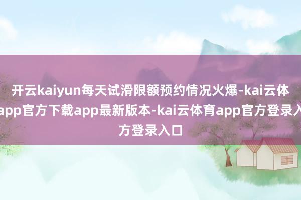开云kaiyun每天试滑限额预约情况火爆-kai云体育app官方下载app最新版本-kai云体育app官方登录入口