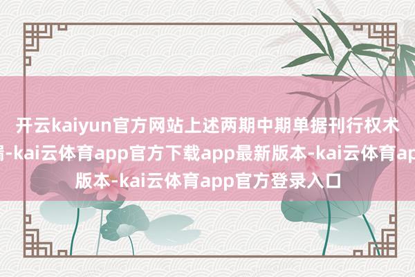 开云kaiyun官方网站　　上述两期中期单据刊行权术召募评释书走漏-kai云体育app官方下载app最新版本-kai云体育app官方登录入口