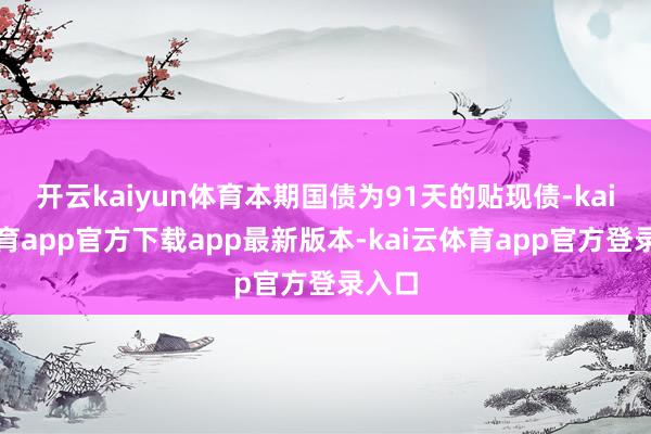 开云kaiyun体育本期国债为91天的贴现债-kai云体育app官方下载app最新版本-kai云体育app官方登录入口