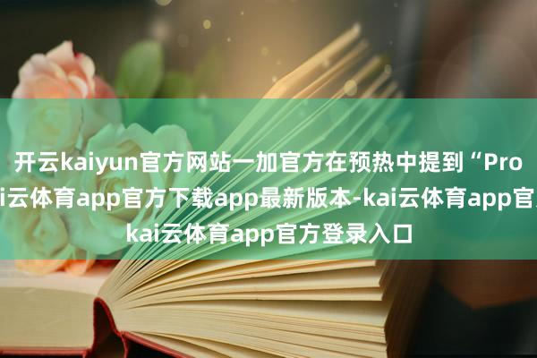 开云kaiyun官方网站一加官方在预热中提到“Pro 提档”-kai云体育app官方下载app最新版本-kai云体育app官方登录入口