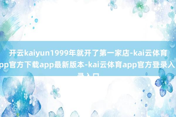 开云kaiyun1999年就开了第一家店-kai云体育app官方下载app最新版本-kai云体育app官方登录入口