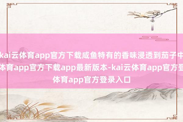 kai云体育app官方下载咸鱼特有的香味浸透到茄子中-kai云体育app官方下载app最新版本-kai云体育app官方登录入口