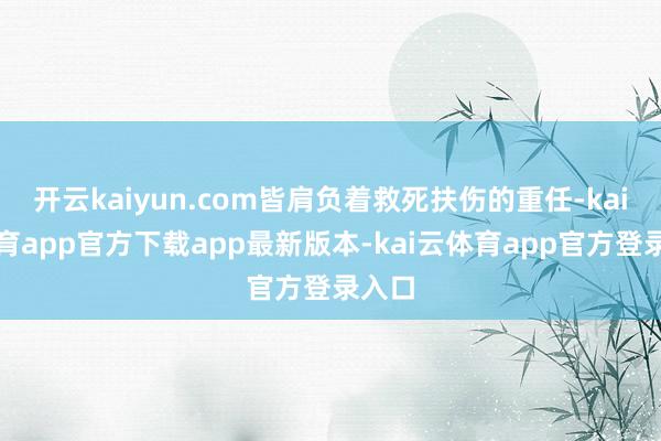 开云kaiyun.com皆肩负着救死扶伤的重任-kai云体育app官方下载app最新版本-kai云体育app官方登录入口
