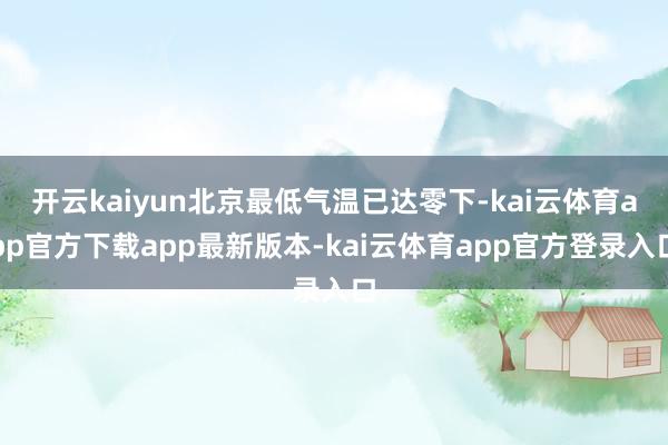 开云kaiyun北京最低气温已达零下-kai云体育app官方下载app最新版本-kai云体育app官方登录入口