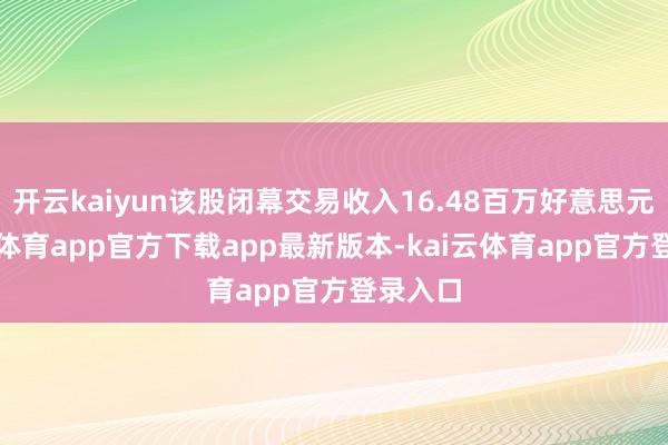 开云kaiyun该股闭幕交易收入16.48百万好意思元-kai云体育app官方下载app最新版本-kai云体育app官方登录入口