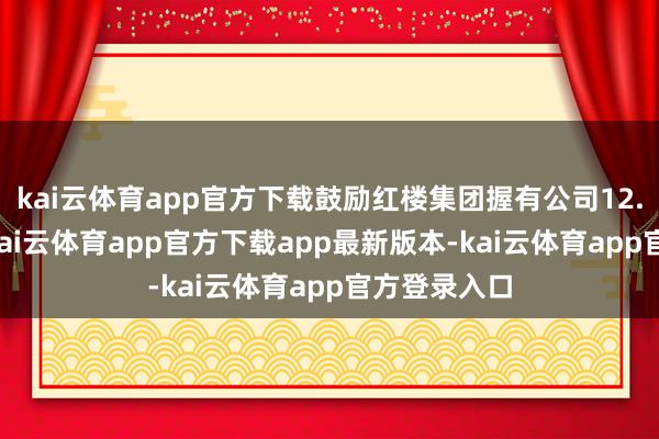 kai云体育app官方下载鼓励红楼集团握有公司12.93%股份-kai云体育app官方下载app最新版本-kai云体育app官方登录入口
