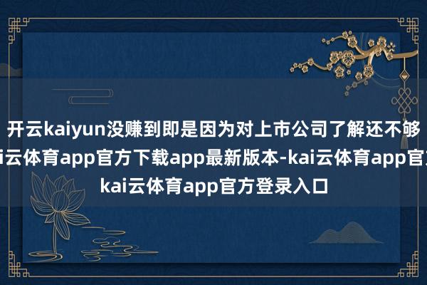 开云kaiyun没赚到即是因为对上市公司了解还不够导致的-kai云体育app官方下载app最新版本-kai云体育app官方登录入口
