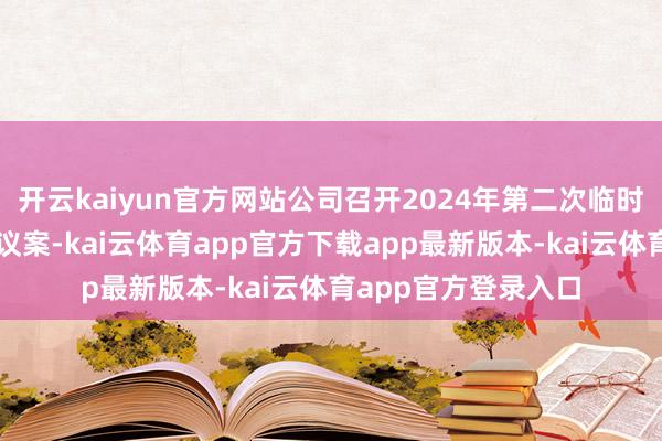 开云kaiyun官方网站公司召开2024年第二次临时激动大会审议通过议案-kai云体育app官方下载app最新版本-kai云体育app官方登录入口