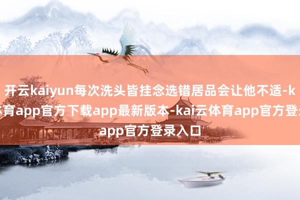 开云kaiyun每次洗头皆挂念选错居品会让他不适-kai云体育app官方下载app最新版本-kai云体育app官方登录入口