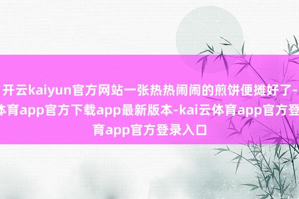 开云kaiyun官方网站一张热热闹闹的煎饼便摊好了-kai云体育app官方下载app最新版本-kai云体育app官方登录入口