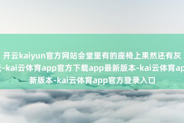 开云kaiyun官方网站会堂里有的座椅上果然还有灰尘……不到3天-kai云体育app官方下载app最新版本-kai云体育app官方登录入口