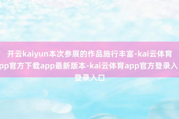 开云kaiyun本次参展的作品施行丰富-kai云体育app官方下载app最新版本-kai云体育app官方登录入口