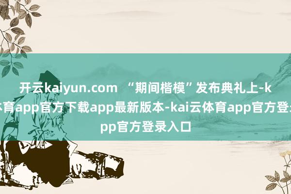 开云kaiyun.com  “期间楷模”发布典礼上-kai云体育app官方下载app最新版本-kai云体育app官方登录入口