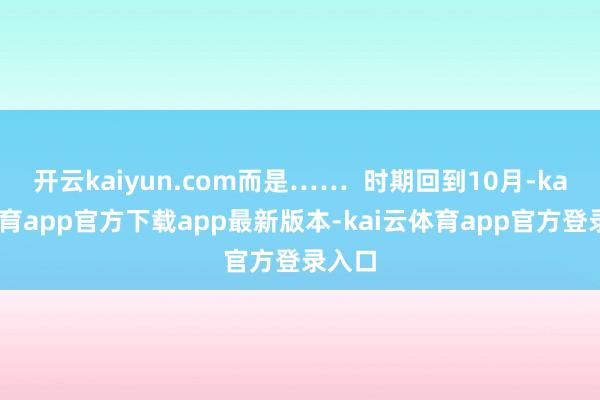 开云kaiyun.com而是……  时期回到10月-kai云体育app官方下载app最新版本-kai云体育app官方登录入口