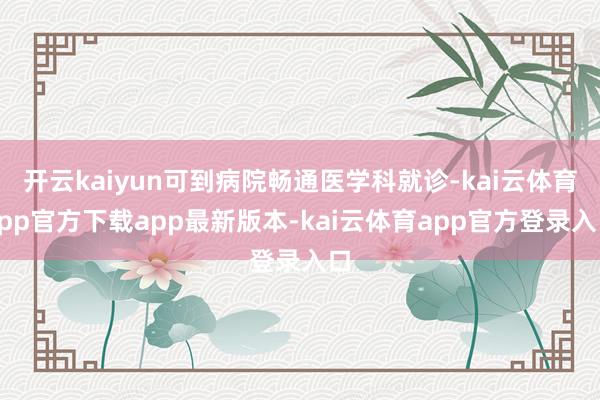 开云kaiyun可到病院畅通医学科就诊-kai云体育app官方下载app最新版本-kai云体育app官方登录入口