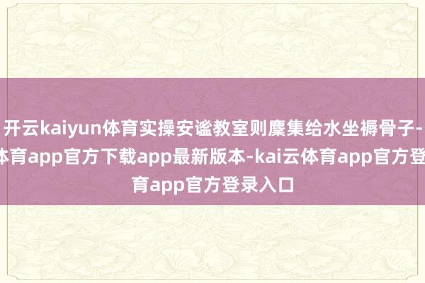 开云kaiyun体育实操安谧教室则麇集给水坐褥骨子-kai云体育app官方下载app最新版本-kai云体育app官方登录入口