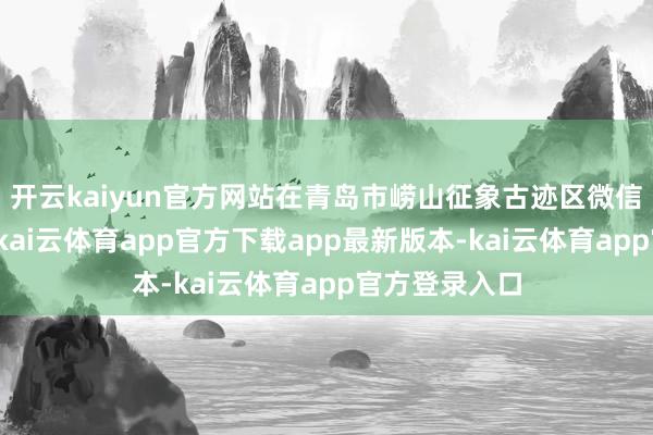 开云kaiyun官方网站在青岛市崂山征象古迹区微信公众号购票-kai云体育app官方下载app最新版本-kai云体育app官方登录入口