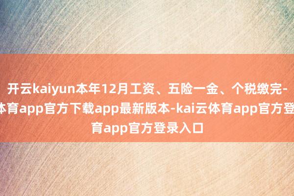 开云kaiyun本年12月工资、五险一金、个税缴完-kai云体育app官方下载app最新版本-kai云体育app官方登录入口