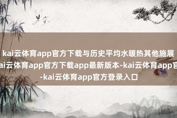 kai云体育app官方下载与历史平均水暖热其他施展商场比较-kai云体育app官方下载app最新版本-kai云体育app官方登录入口
