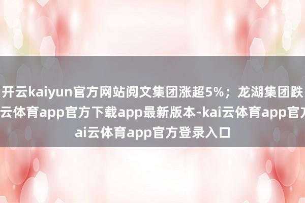 开云kaiyun官方网站阅文集团涨超5%;龙湖集团跌约5%-kai云体育app官方下载app最新版本-kai云体育app官方登录入口
