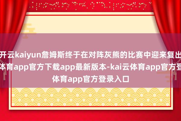 开云kaiyun詹姆斯终于在对阵灰熊的比赛中迎来复出-kai云体育app官方下载app最新版本-kai云体育app官方登录入口