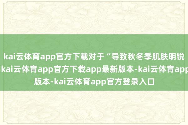 kai云体育app官方下载对于“导致秋冬季肌肤明锐的主要因素”-kai云体育app官方下载app最新版本-kai云体育app官方登录入口
