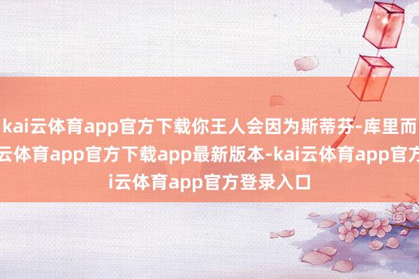 kai云体育app官方下载你王人会因为斯蒂芬-库里而怡悦-kai云体育app官方下载app最新版本-kai云体育app官方登录入口