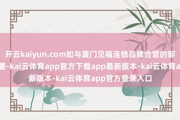 开云kaiyun.com如与厦门见福连锁品牌合营的部分门店已完成部署-kai云体育app官方下载app最新版本-kai云体育app官方登录入口