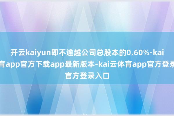 开云kaiyun即不逾越公司总股本的0.60%-kai云体育app官方下载app最新版本-kai云体育app官方登录入口