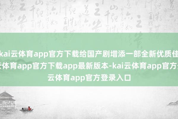 kai云体育app官方下载给国产剧增添一部全新优质佳作-kai云体育app官方下载app最新版本-kai云体育app官方登录入口