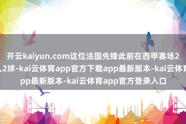 开云kaiyun.com这位法国先锋此前在西甲赛场23次对阵巴萨只打入2球-kai云体育app官方下载app最新版本-kai云体育app官方登录入口