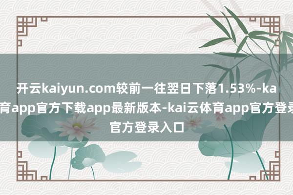 开云kaiyun.com较前一往翌日下落1.53%-kai云体育app官方下载app最新版本-kai云体育app官方登录入口