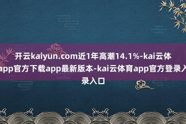 开云kaiyun.com近1年高潮14.1%-kai云体育app官方下载app最新版本-kai云体育app官方登录入口