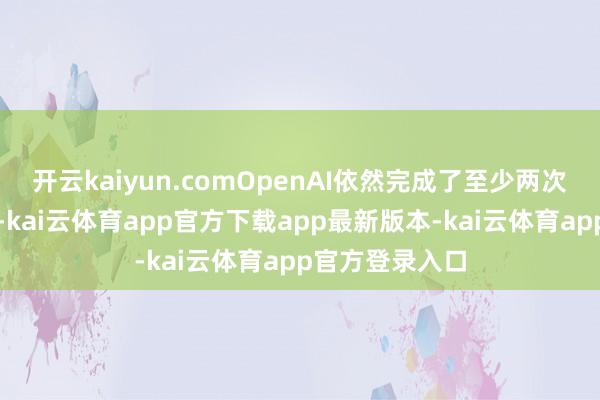 开云kaiyun.comOpenAI依然完成了至少两次大型磨砺开动-kai云体育app官方下载app最新版本-kai云体育app官方登录入口