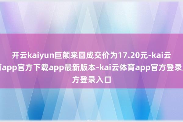 开云kaiyun巨额来回成交价为17.20元-kai云体育app官方下载app最新版本-kai云体育app官方登录入口