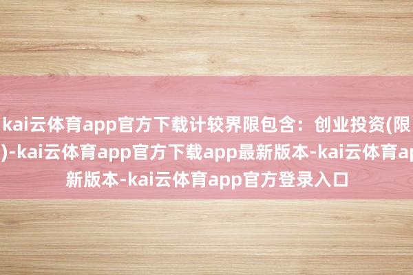 kai云体育app官方下载计较界限包含：创业投资(限投资未上市企业)-kai云体育app官方下载app最新版本-kai云体育app官方登录入口
