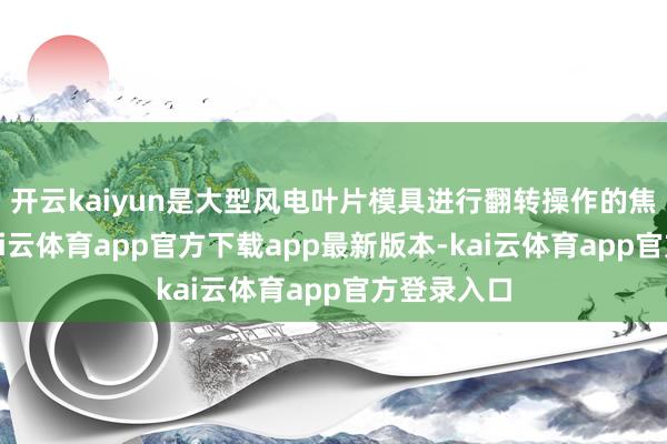 开云kaiyun是大型风电叶片模具进行翻转操作的焦灼装备-kai云体育app官方下载app最新版本-kai云体育app官方登录入口